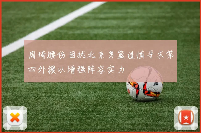 周琦腰伤困扰北京男篮谨慎寻求第四外援以增强阵容实力