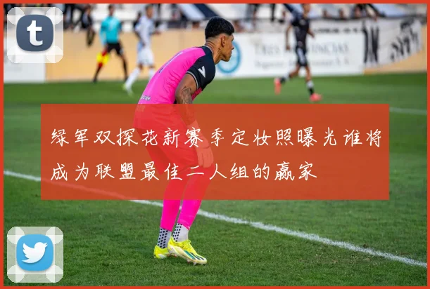 绿军双探花新赛季定妆照曝光谁将成为联盟最佳二人组的赢家