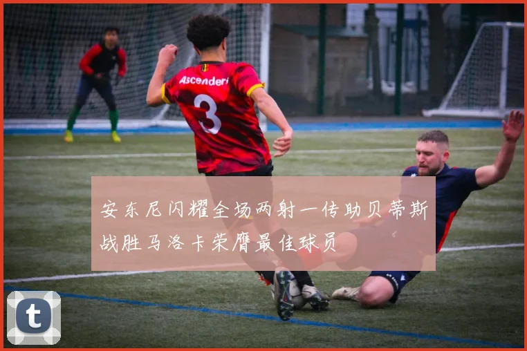 安东尼闪耀全场两射一传助贝蒂斯战胜马洛卡荣膺最佳球员