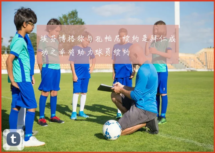 埃芬博格称与孔帕尼续约是拜仁成功之举将助力球员续约