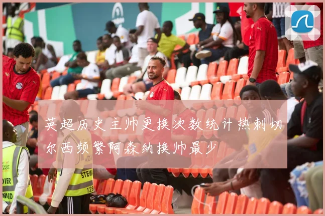 英超历史主帅更换次数统计热刺切尔西频繁阿森纳换帅最少