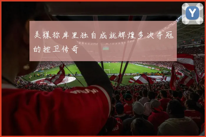 美媒称库里独自成就辉煌多次夺冠的控卫传奇