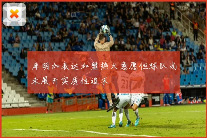 库明加表达加盟热火意愿但球队尚未展开实质性追求