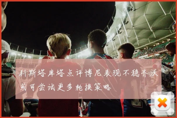 科斯塔库塔点评博尼表现不稳齐沃或可尝试更多轮换策略