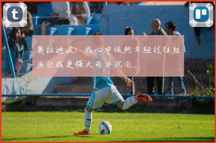 奥拉迪波：我心中依然年轻过往经历让我更强大而非沉沦