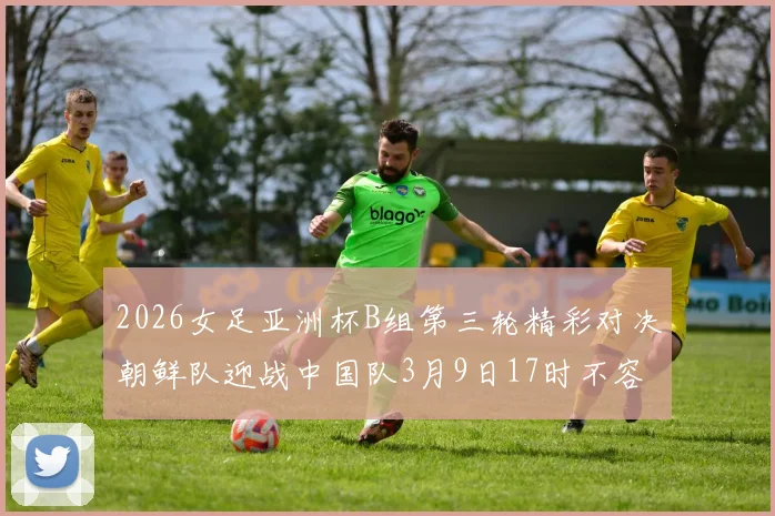 2026女足亚洲杯B组第三轮精彩对决朝鲜队迎战中国队3月9日17时不容错过
