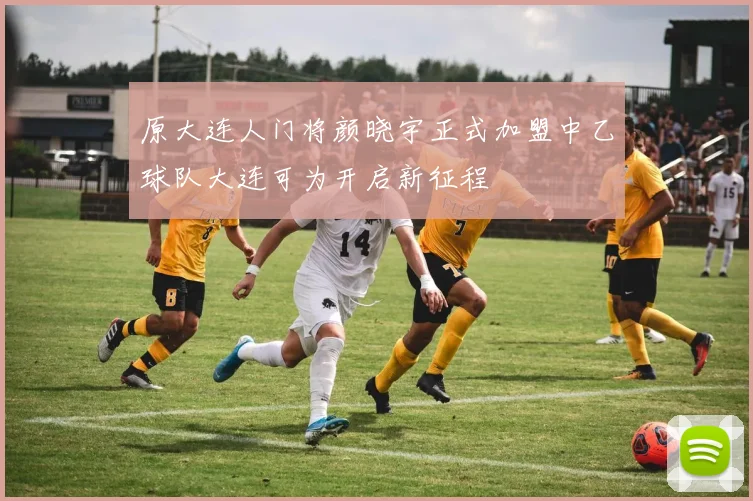 原大连人门将颜晓宇正式加盟中乙球队大连可为开启新征程