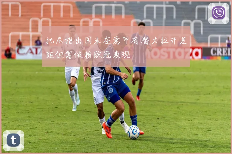 托尼指出国米在意甲有潜力拉开差距但需依赖欧冠表现