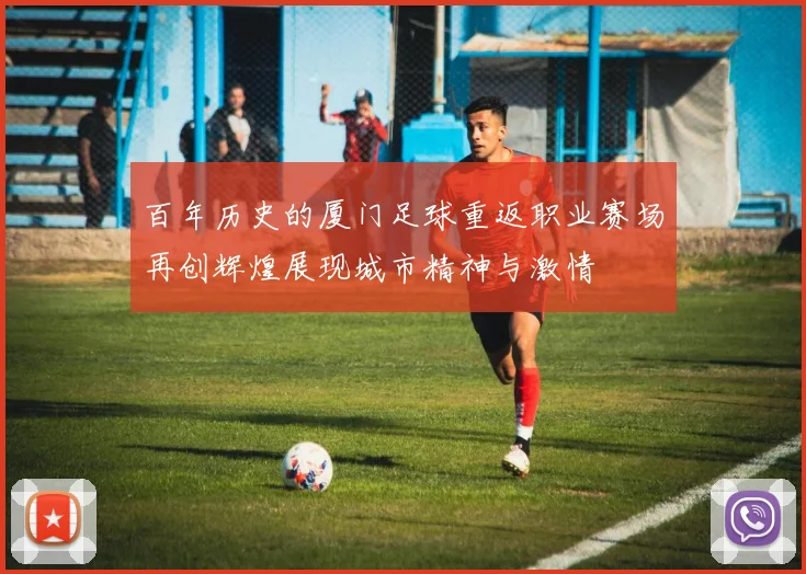 百年历史的厦门足球重返职业赛场再创辉煌展现城市精神与激情