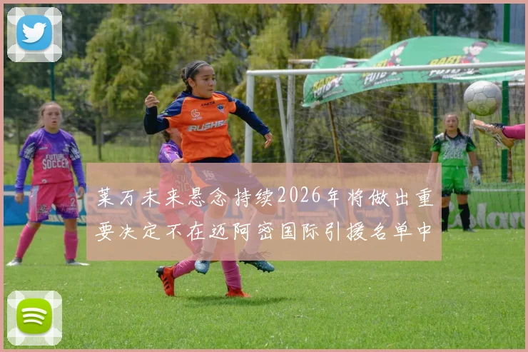莱万未来悬念持续2026年将做出重要决定不在迈阿密国际引援名单中