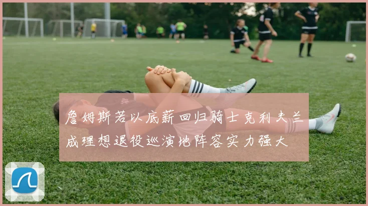 詹姆斯若以底薪回归骑士克利夫兰成理想退役巡演地阵容实力强大