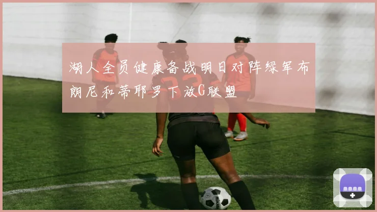 湖人全员健康备战明日对阵绿军布朗尼和蒂耶罗下放G联盟