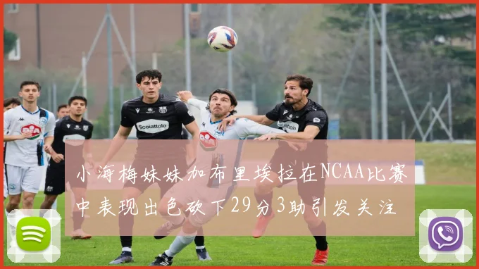小海梅妹妹加布里埃拉在NCAA比赛中表现出色砍下29分3助引发关注