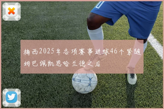 梅西2025年各项赛事进球46个紧随姆巴佩凯恩哈兰德之后