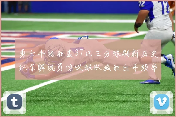 勇士半场狂轰37记三分球刷新历史纪录解说员惊叹球队疯狂出手频率
