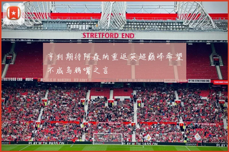亨利期待阿森纳重返英超巅峰希望不成乌鸦嘴之言