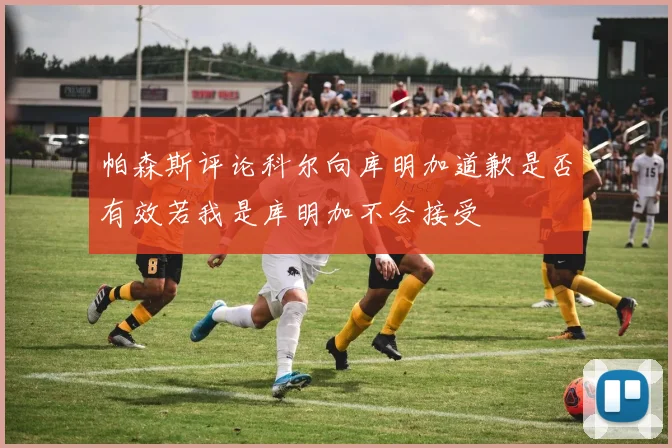 帕森斯评论科尔向库明加道歉是否有效若我是库明加不会接受