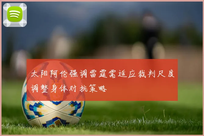 太阳阿伦强调雷霆需适应裁判尺度调整身体对抗策略